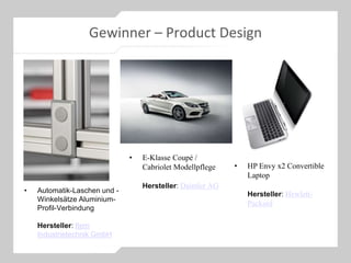 Gewinner – Product Design
• Automatik-Laschen und -
Winkelsätze Aluminium-
Profil-Verbindung
Hersteller: Item
Industrietechnik GmbH
• HP Envy x2 Convertible
Laptop
Hersteller: Hewlett-
Packard
• E-Klasse Coupé /
Cabriolet Modellpflege
Hersteller: Daimler AG
 