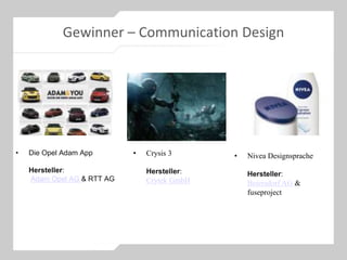 Gewinner – Communication Design
• Die Opel Adam App
Hersteller:
Adam Opel AG & RTT AG
• Nivea Designsprache
Hersteller:
Beiersdorf AG &
fuseproject
• Crysis 3
Hersteller:
Crytek GmbH
 