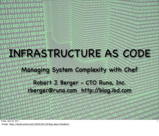 INFRASTRUCTURE AS CODE
                         Managing System Complexity with Chef
                            Robert J. Berger - CTO Runa, Inc.
                          rberger@runa.com http:/ /blog.ibd.com




Friday, April 22, 2011                                            1
Image: http://techcrunch.com/2010/03/16/big-data-freedom/
 