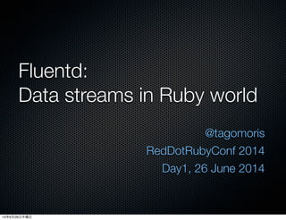 Fluentd:
Data streams in Ruby world
@tagomoris
RedDotRubyConf 2014
Day1, 26 June 2014
14年6月26日木曜日
 
