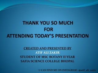 CREATED AND PRESENTED BY
ATIF ALI ZAKIR
STUDENT OF MSC BOTANY II YEAR
SAFIA SCIENCE COLLEGE BHOPAL
U CAN FIND ME ON INSTAGRAM : @atif_ali_zakir
 
