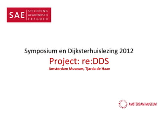 Symposium en Dijksterhuislezing 2012
        Project: re:DDS
        Amsterdam Museum, Tjarda de Haan
 