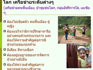   ประเด็นร่วม   REDD  ในภาคประชาสังคมโลก เครือข่ายระดับต่างๆ ( เครือข่ายคนพื้นเมือง ,  ป่าชุมชนโลก ,  กลุ่มอัฟริการใต้ ,  เอเซีย ฯ ) ต้องไม่เยียดผิว คนพื้นเมือง   ผู้หญิง ต้องแน่ใจว่ามีการปรึกษาหารืออย่างครบถ้วนกระบวนการ และต้องให้ความสำคัญต่อการมีส่วนร่วมของทุกฝ่าย มีเสียง มีทางเลือก ต้องอยู่บนฐานของการจัดการป่าอย่างยั่งยืน ต้องให้ความสำคัญต่อการหลากหลายทางชีวภาพ การให้นิยาม ป่า ....... การปกคุมเรือนยอด  10-30% 