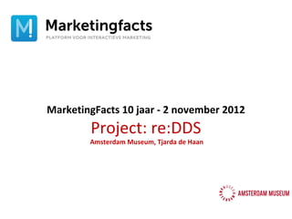 MarketingFacts 10 jaar - 2 november 2012
        Project: re:DDS
        Amsterdam Museum, Tjarda de Haan
 