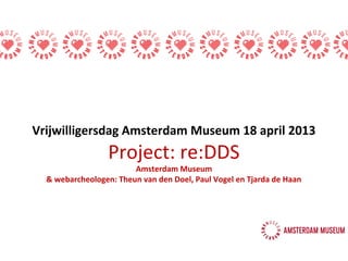 Vrijwilligersdag Amsterdam Museum 18 april 2013
Project: re:DDS
Amsterdam Museum
& webarcheologen: Theun van den Doel, Paul Vogel en Tjarda de Haan
 