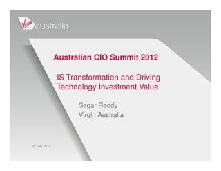 Australian CIO Summit 2012

               IS Transformation and Driving
               Technology Investment Value

                     Segar Reddy
                     Virgin Australia



25 July 2012
 