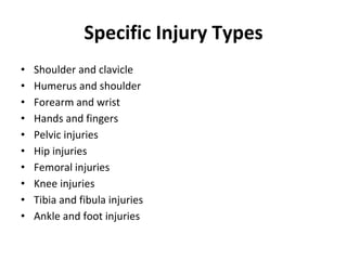 Specific Injury Types
• Shoulder and clavicle
• Humerus and shoulder
• Forearm and wrist
• Hands and fingers
• Pelvic injuries
• Hip injuries
• Femoral injuries
• Knee injuries
• Tibia and fibula injuries
• Ankle and foot injuries
 