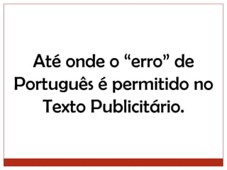 Até onde o “erro” de Português é permitido no Texto Publicitário. 