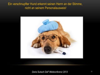 Ein verschnupfter Hund erkennt seinen Herrn an der Stimme,
             nicht an seinem Personalausweis!




                  Daria Sukach DaF Webkonferenz 2013         11
 