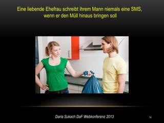 Eine liebende Ehefrau schreibt ihrem Mann niemals eine SMS,
             wenn er den Müll hinaus bringen soll




                 Daria Sukach DaF Webkonferenz 2013           14
 