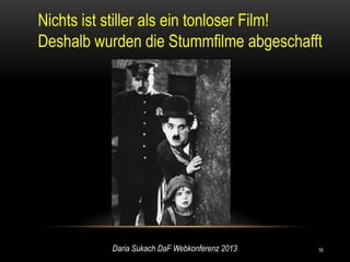Nichts ist stiller als ein tonloser Film!
Deshalb wurden die Stummfilme abgeschafft




          Daria Sukach DaF Webkonferenz 2013   16
 