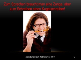 Zum Sprechen braucht man eine Zunge, aber
   zum Schreiben einen Kugelschreiber!




             Daria Sukach DaF Webkonferenz 2013   19
 