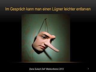 Im Gespräch kann man einen Lügner leichter entlarven




              Daria Sukach DaF Webkonferenz 2013   3
 