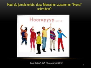 Hast du jemals erlebt, dass Menschen zusammen "Hurra"
                        schreiben?




                Daria Sukach DaF Webkonferenz 2013
                                                        7
 