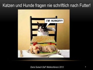 Katzen und Hunde fragen nie schriftlich nach Futter!




                Daria Sukach DaF Webkonferenz 2013   8
 