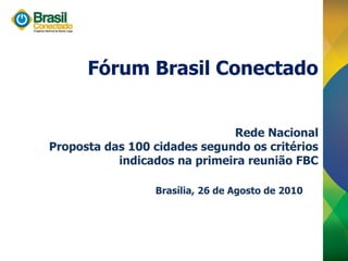 Fórum Brasil Conectado


                              Rede Nacional
Proposta das 100 cidades segundo os critérios
           indicados na primeira reunião FBC

                 Brasília, 26 de Agosto de 2010
 