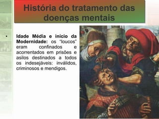• Idade Média e início da
Modernidade: os “loucos”
eram confinados e
acorrentados em prisões e
asilos destinados a todos
os indesejáveis: inválidos,
criminosos e mendigos.
História do tratamento das
doenças mentais
 
