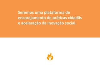 Seremos uma plataforma de
encorajamento de práticas cidadãs
e aceleração da inovação social.
 