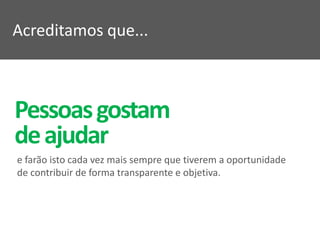 Acreditamos que...



Pessoas gostam
de ajudar
e farão isto cada vez mais sempre que tiverem a oportunidade
de contribuir de forma transparente e objetiva.
 