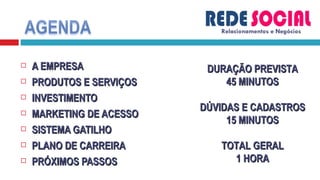 A EMPRESA PRODUTOS E SERVIÇOS INVESTIMENTO MARKETING DE ACESSO SISTEMA GATILHO PLANO DE CARREIRA PRÓXIMOS PASSOS Relacionamentos e Negócios DURAÇÃO PREVISTA 45 MINUTOS DÚVIDAS E CADASTROS 15 MINUTOS TOTAL GERAL 1 HORA 