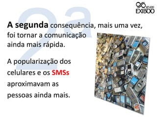 2ªA segunda consequência, mais uma vez, foi tornar a comunicaçãoainda mais rápida.A popularização doscelulares e os SMSsaproximavam aspessoas ainda mais.