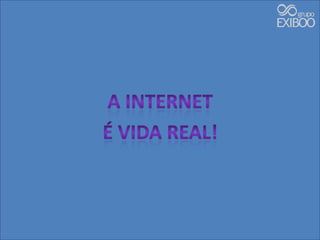 A internetÉ vida real!