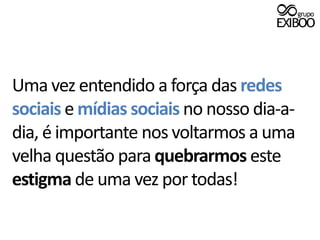 Uma vez entendido a força das redes sociais e mídias sociais no nosso dia-a-dia, é importante nos voltarmos a uma velha questão para quebrarmos este estigma de uma vez por todas!