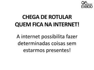 CHEGA DE ROTULARQUEM FICA NA INTERNET!A internet possibilita fazer determinadas coisas semestarmos presentes!