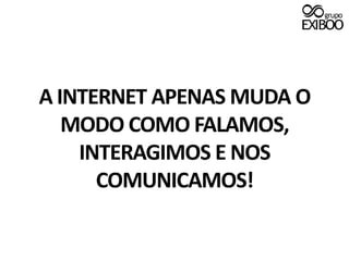A INTERNET APENAS MUDA O MODO COMO FALAMOS, INTERAGIMOS E NOS COMUNICAMOS!