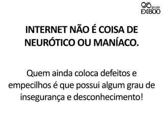 INTERNET NÃO É COISA DE NEURÓTICO OU MANÍACO.Quem ainda coloca defeitos e empecilhos é que possui algum grau de insegurança e desconhecimento!