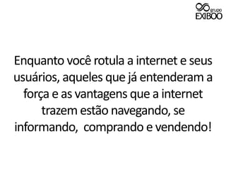 Enquanto você rotula a internet e seus usuários, aqueles que já entenderam a força e as vantagens que a internet trazem estão navegando, se informando,  comprando e vendendo!