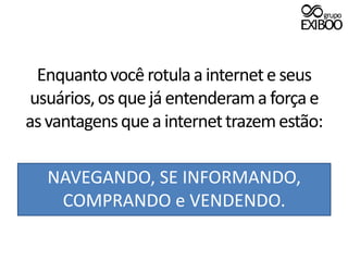 Enquanto você rotula a internet e seus usuários, os que já entenderam a força e as vantagens que a internet trazem estão:NAVEGANDO, SE INFORMANDO, COMPRANDO e VENDENDO.