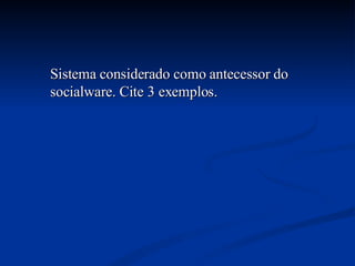 Sistema considerado como antecessor do socialware. Cite 3 exemplos. 