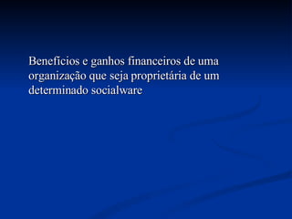 Benefícios e ganhos financeiros de uma organização que seja proprietária de um determinado socialware 