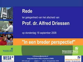 Rede
ter gelegenheid van het afscheid van

Prof. dr. Alfred Driessen
op donderdag 18 september 2008


"In een breder perspectief"

               A.Driessen@utwente.nl
       Integrated Optical Micro Systems (IOMS)
809-rede.ppt     pagina 1    datum: 18 september 2008
 