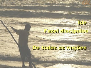 Ide
Fazei discípulos
De todas as nações

 