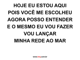 HOJE EU ESTOU AQUIPOIS VOCÊ ME ESCOLHEUAGORA POSSO ENTENDERE O MESMO EU VOU FAZERVOU LANÇARMINHA REDE AO MARwww.imq.com.br