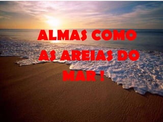ALMAS COMO AS AREIAS DO MAR ! 