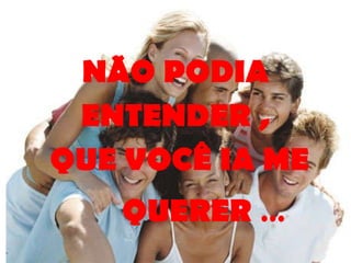 NÃO PODIA ENTENDER , QUE VOCÊ IA ME  QUERER   ... 
