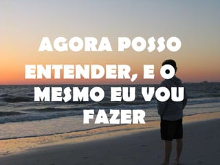 AGORA POSSO ENTENDER, E O  MESMO EU VOU  FAZER 