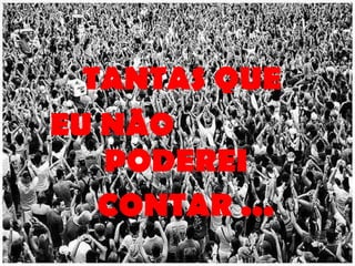 TANTAS QUE  EU NÃO  PODEREI  CONTAR ... 