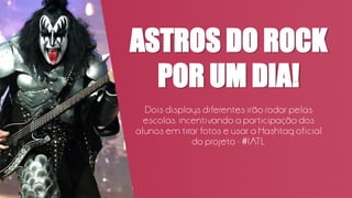 ASTROS DO ROCK
POR UM DIA!
Dois displays diferentes irão rodar pelas
escolas, incentivando a participação dos
alunos em tirar fotos e usar a Hashtag oficial
do projeto - #IATL.
 