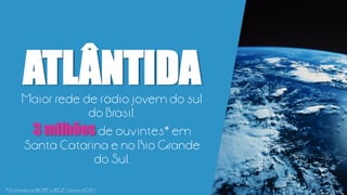 Maior rede de rádio jovem do sul
do Brasil.
3 milhões de ouvintes* em
Santa Catarina e no Rio Grande
do Sul.
ATLÂNTIDA
* Estimativa IBOPE x IBGE Censo 2010
 