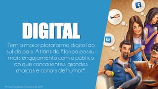 Tem a maior plataforma digital do
sul do país. Atlântida Floripa possui
mais engajamento com o público
do que concorrentes, grandes
marcas e canais de humor*.
DIGITAL
*Fonte: Facebook Fevereiro de 2014
 