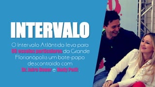 INTERVALOO Intervalo Atlântida leva para
08 escolas particulares da Grande
Florianópolis um bate-papo
descontraído com
Dr. Jairo Bouer e Nady Petit .
 