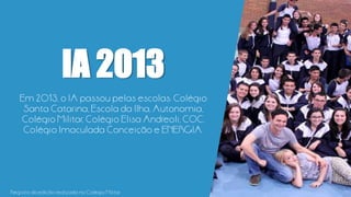 IA 2013
Em 2013, o IA passou pelas escolas: Colégio
Santa Catarina, Escola da Ilha, Autonomia,
Colégio Militar, Colégio Elisa Andreoli, COC,
Colégio Imaculada Conceição e ENERGIA.
Registro da edição realizada no Colégio Militar
 