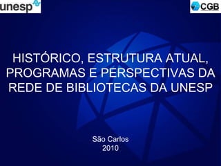 HISTÓRICO, ESTRUTURA ATUAL, PROGRAMAS E PERSPECTIVAS DA REDE DE BIBLIOTECAS DA UNESP São Carlos 2010 