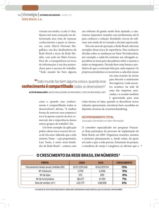 50   | Estratégia | supeRmeRcado modeRno • jAnEiRo 2011
     Rede bRasil s.a.



                      virtuais em média, a cada 15 dias.         um software de gestão muito bem ajustado, a cata-
                      Quem está mais avançado em de-             rinense Imperatriz mandou seus profissionais até lá
                      terminada área trata de repassar           para conhecer a solução. Resultado: trocou de soft-
                      conhecimento a quem se interes-            ware sem medo de ter tomado a decisão equivocada.
                      sar, conta Altevir Pierozan Ma-                Nos seis anos de operação, a Rede Brasil coleciona
                      galhães, um dos idealizadores da           exemplos dessa troca de experiência. Para esclarecer
                      Rede Brasil e sócio da Rede Mo-            dúvidas sobre as mudanças no Fator Previdenciário,
                      delo, com sede em Mato Grosso.             por exemplo, a saída foi contratar um advogado es-
                      Para ele, a transparência na troca         pecialista no tema para dar palestra sobre o assunto a
                      de informações é um dos pontos-            todos os integrantes. Decisão bem mais barata e pro-
                      chave para o sucesso do trabalho.          dutiva do que a contração feita por cada empresa. Os
                      “Todo mundo faz bem alguma                 próprios presidentes se encontram a cada dois meses
                                                                                            em uma reunião de sócios
                                                                                            para discutir o andamento
                 “
                 Todo mundo faz bem alguma coisa e, quando esse dos negócios. Cada encon-
     conhecimento é compartilhado, todos se desenvolvem” tro acontece na sede de
                                                                                            uma das empresas asso-
         altevir magalhães, um dos idealizadores da rede Brasil e sócio da rede modelo (mt)
                                                                                            ciadas, e a ocasião também
                                                                                            é aproveitada para uma
                   coisa e, quando esse conheci-                 visita técnica às lojas, quando se descobrem novas
                   mento é compartilhado, todos se               soluções operacionais, iniciativas bem-sucedidas no
                   desenvolvem”, afirma. “A melhor               depósito, técnicas de crossmerchandising.
                   forma de enterrar uma empresa é
                   tocá-la apenas a partir da área co-           desprendimento total
                   mercial, daí a importância desses             Associados não hesitam em abrir informações
                   outros grupos de trabalho”, diz.
                      Um bom exemplo da aplicação                O consultor especializado em pesquisas Francis-
                   prática dessa troca ocorreu há cer-           co Rojo participou do processo de implantação da
                   ca de três anos. Sabendo que a rede           Rede Brasil, em 2003. Organizou reuniões, montou
                   mineira Tonin – cujo proprietário,            o primeiro planejamento e, desde então, dá apoio
                   Luiz Tonin, é outro sócio-funda-              em tudo o que a rede precisa. Entusiasta do projeto,
                   dor da Rede Brasil – contava com              o estudioso de varejo é categórico ao afirmar que a


                   O crescimentO da rede Brasil em númerOs*
                        Perfil                                      2009                  2010                  crescimentO
         Faturamento Varejo anual (milhões R$)               8.121.229.246             9.142.031.114                  13%
                     Nº checkouts                                3.729                     4.056                       9%
                       Nº de lojas                                 272                      295                        8%
                   Nº de funcionários                            38.477                    41.193                      7%
                  Área de vendas (m²)                           432.771                   458.918                     6%

                 * os dados de 2010 estão projetados e ainda não consideram o Grupo mateus, que se associou em novembro
 