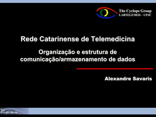 The Cyclops Group
                             LABTELEMED – UFSC




Rede Catarinense de Telemedicina
     Organização e estrutura de
comunicação/armazenamento de dados


                        Alexandre Savaris
 