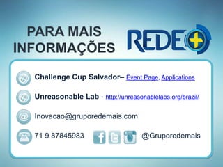 PARA MAIS
INFORMAÇÕES
Challenge Cup Salvador– Event Page, Applications
Unreasonable Lab - http://unreasonablelabs.org/brazil/
Inovacao@gruporedemais.com
71 9 87845983 @Gruporedemais
 
